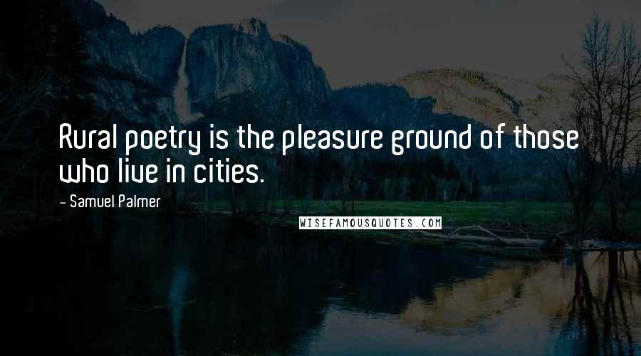 Samuel Palmer Quotes: Rural poetry is the pleasure ground of those who live in cities.