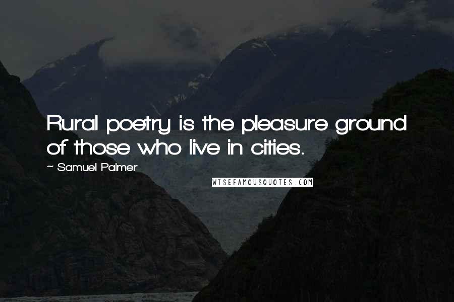 Samuel Palmer Quotes: Rural poetry is the pleasure ground of those who live in cities.