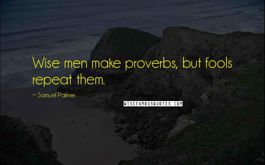 Samuel Palmer Quotes: Wise men make proverbs, but fools repeat them.