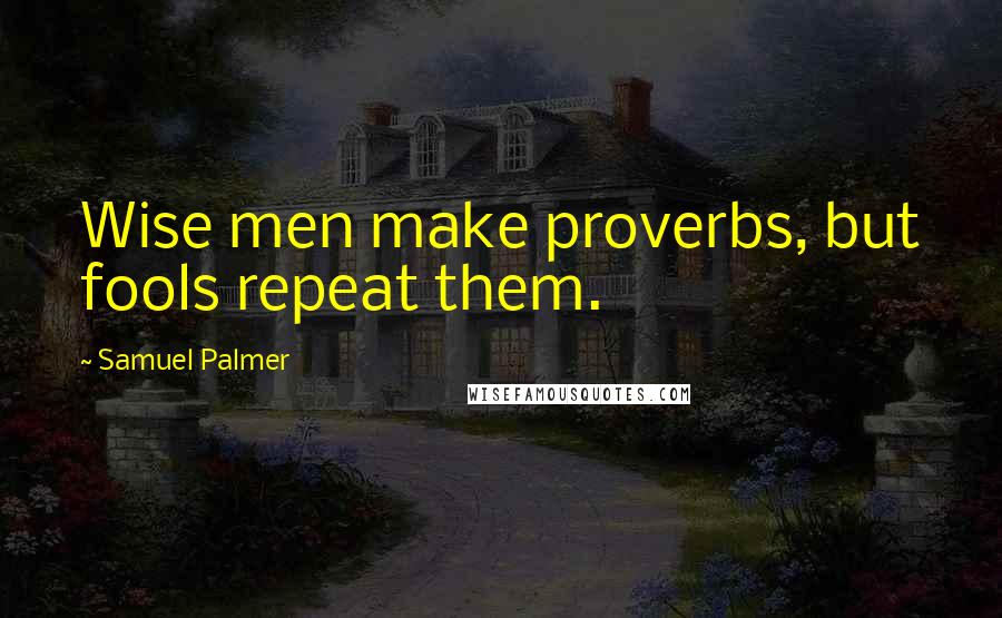 Samuel Palmer Quotes: Wise men make proverbs, but fools repeat them.