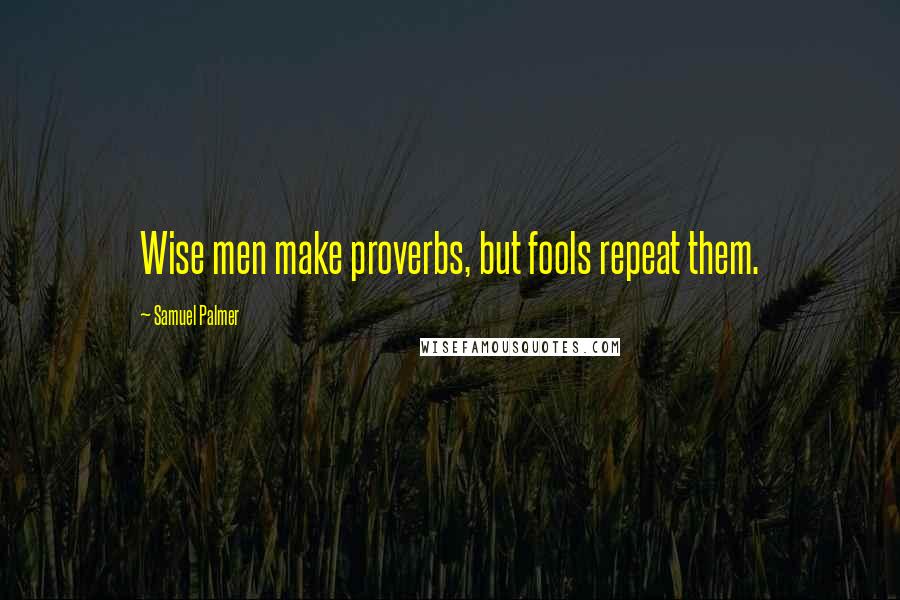 Samuel Palmer Quotes: Wise men make proverbs, but fools repeat them.