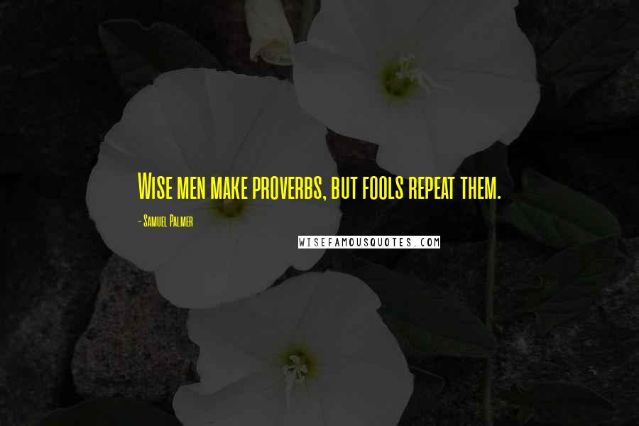 Samuel Palmer Quotes: Wise men make proverbs, but fools repeat them.