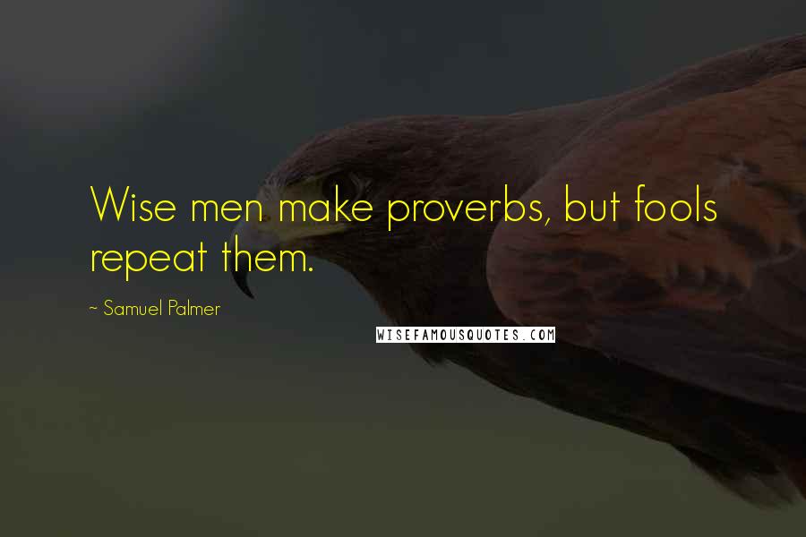 Samuel Palmer Quotes: Wise men make proverbs, but fools repeat them.