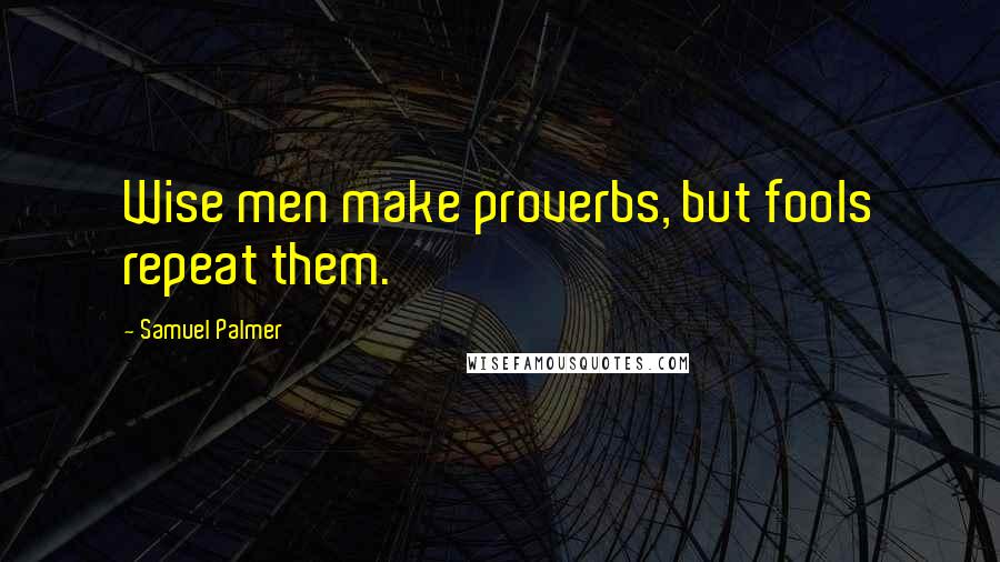 Samuel Palmer Quotes: Wise men make proverbs, but fools repeat them.