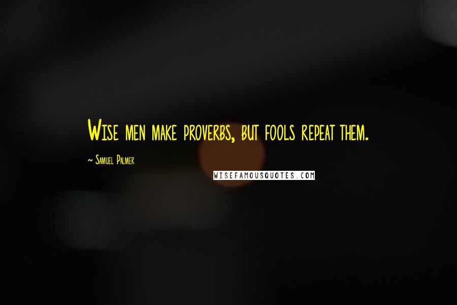 Samuel Palmer Quotes: Wise men make proverbs, but fools repeat them.