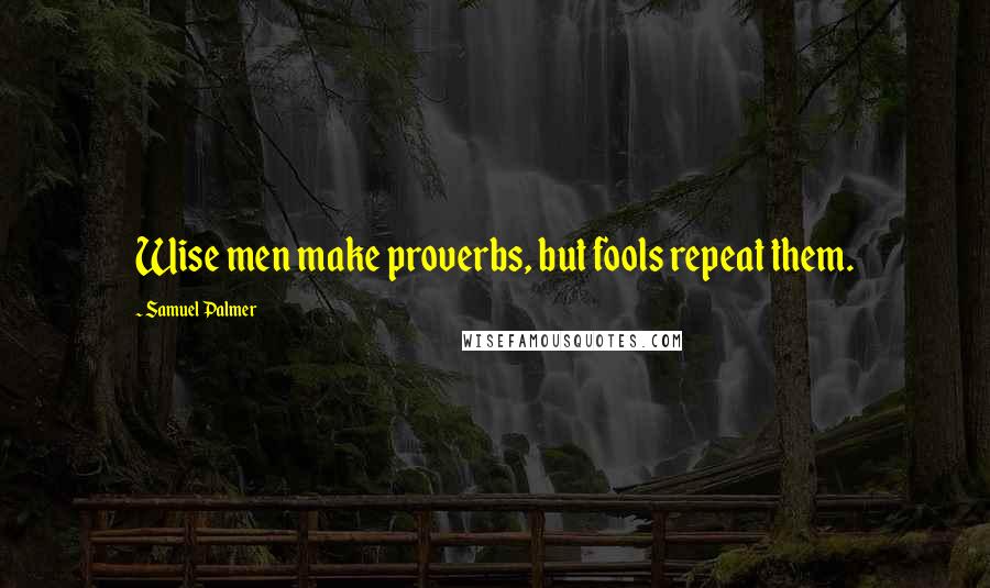 Samuel Palmer Quotes: Wise men make proverbs, but fools repeat them.