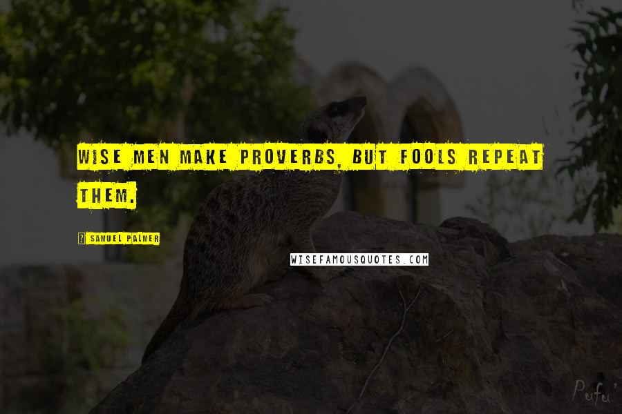 Samuel Palmer Quotes: Wise men make proverbs, but fools repeat them.