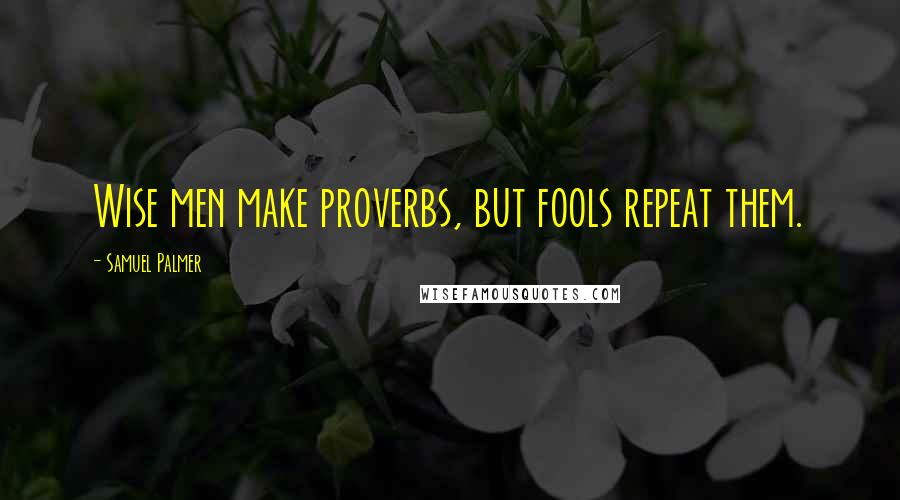 Samuel Palmer Quotes: Wise men make proverbs, but fools repeat them.