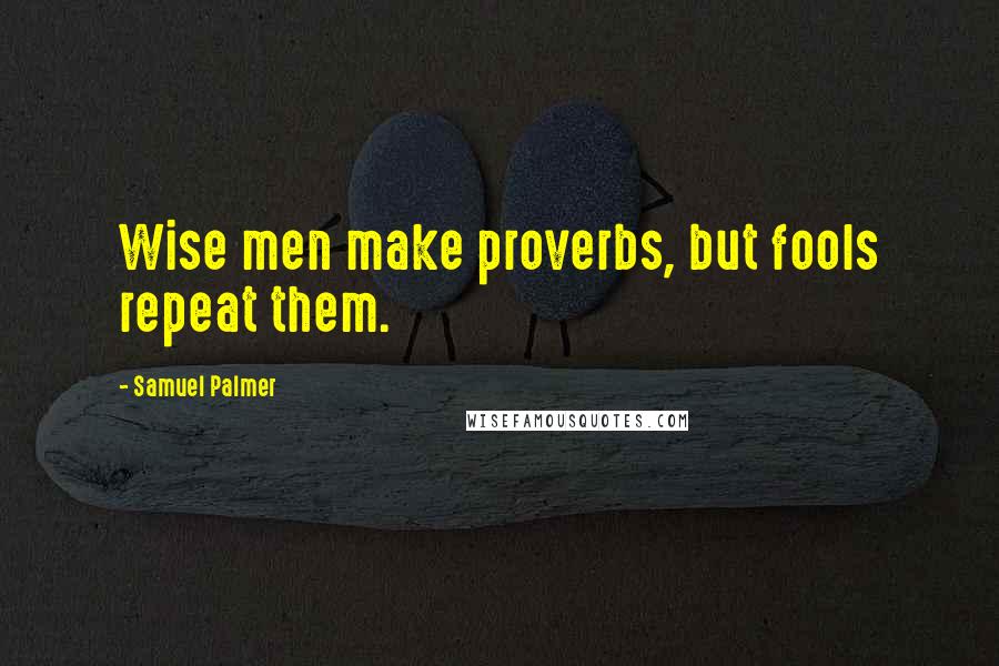 Samuel Palmer Quotes: Wise men make proverbs, but fools repeat them.