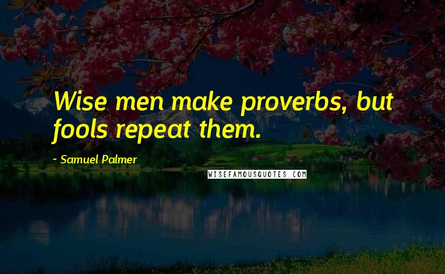 Samuel Palmer Quotes: Wise men make proverbs, but fools repeat them.