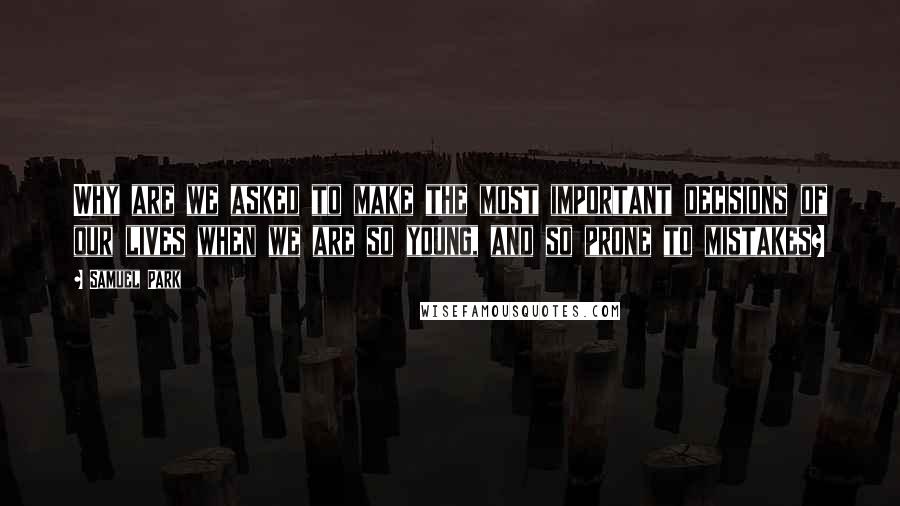 Samuel Park Quotes: Why are we asked to make the most important decisions of our lives when we are so young, and so prone to mistakes?