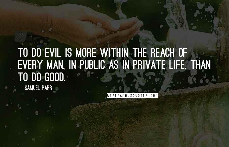 Samuel Parr Quotes: To do evil is more within the reach of every man, in public as in private life, than to do good.