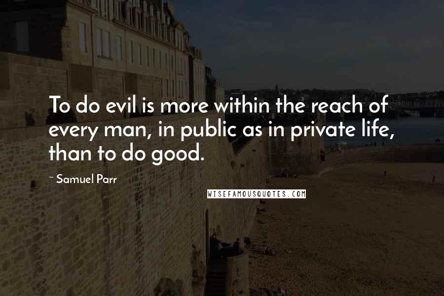 Samuel Parr Quotes: To do evil is more within the reach of every man, in public as in private life, than to do good.