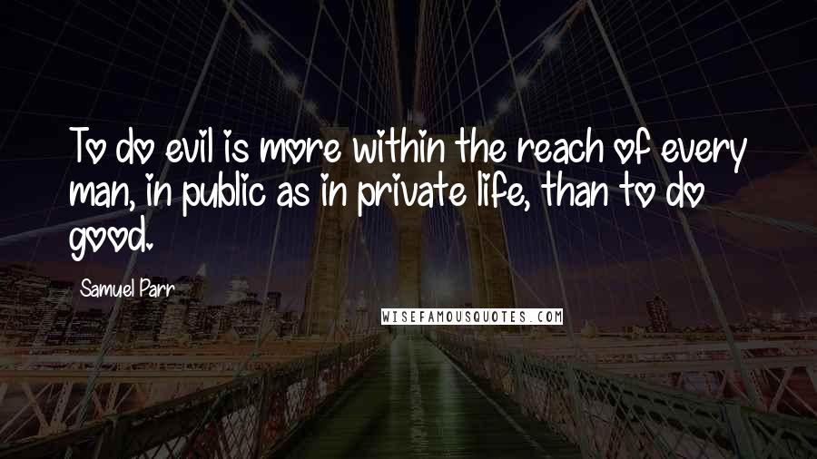 Samuel Parr Quotes: To do evil is more within the reach of every man, in public as in private life, than to do good.