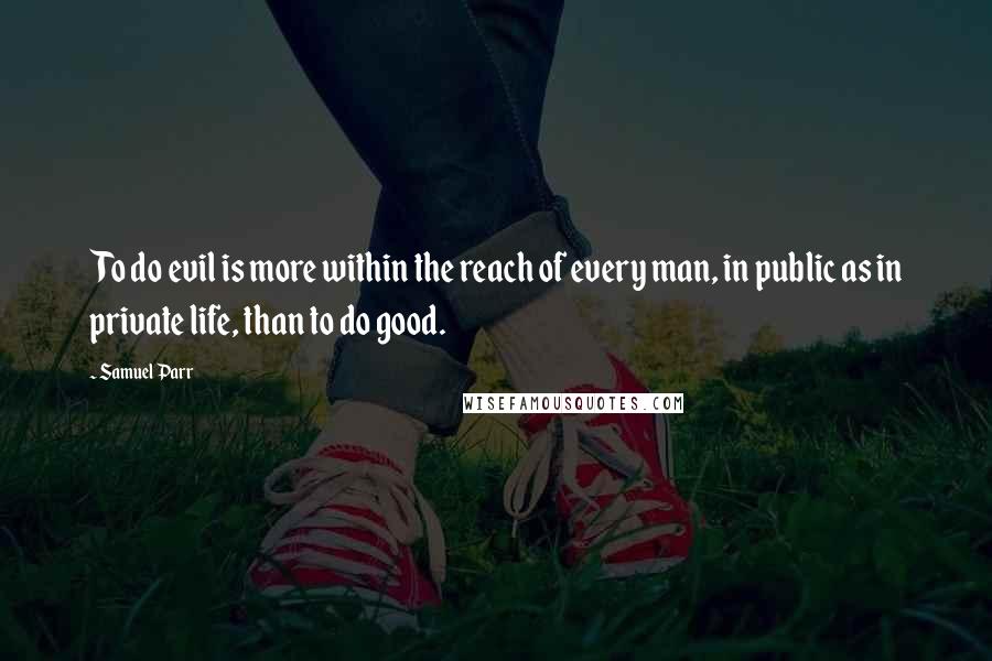 Samuel Parr Quotes: To do evil is more within the reach of every man, in public as in private life, than to do good.