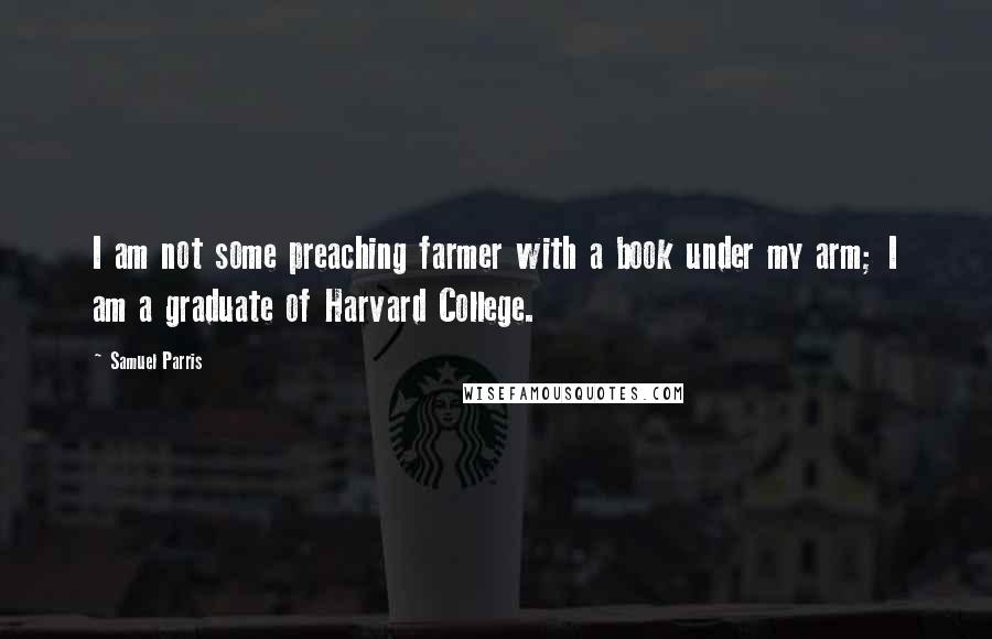 Samuel Parris Quotes: I am not some preaching farmer with a book under my arm; I am a graduate of Harvard College.