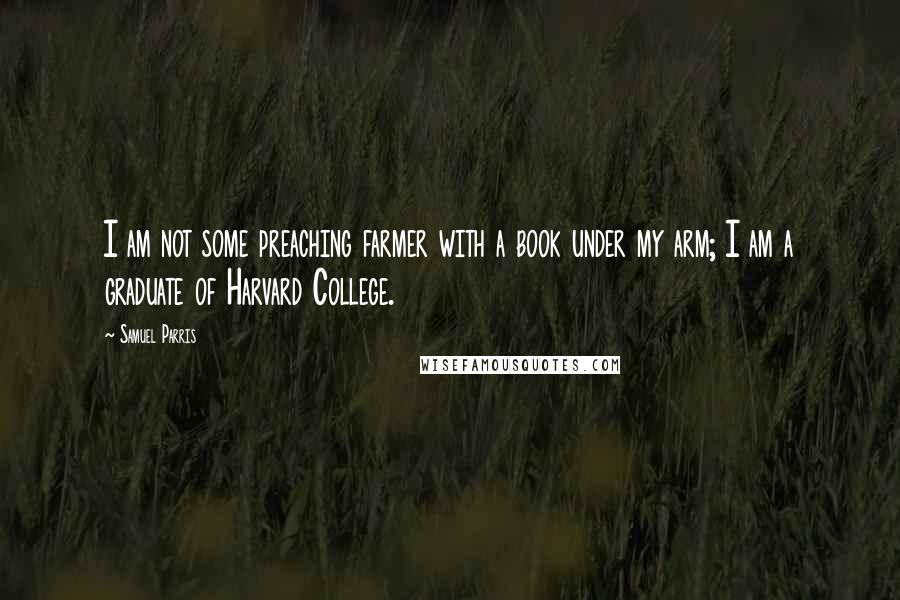 Samuel Parris Quotes: I am not some preaching farmer with a book under my arm; I am a graduate of Harvard College.