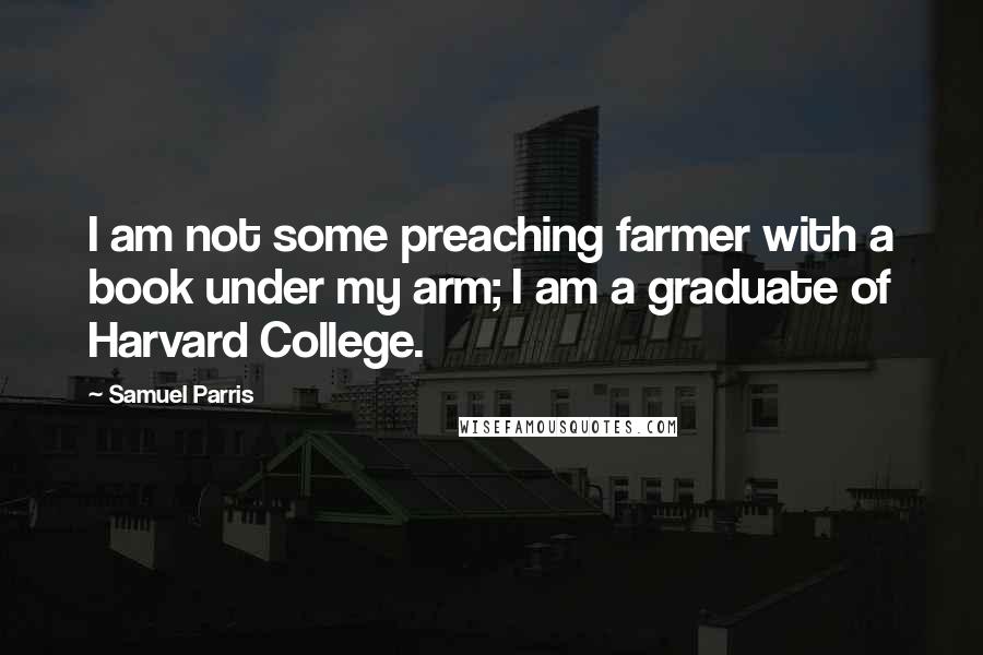 Samuel Parris Quotes: I am not some preaching farmer with a book under my arm; I am a graduate of Harvard College.