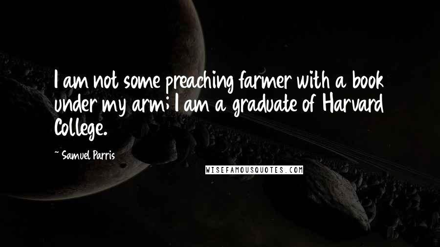 Samuel Parris Quotes: I am not some preaching farmer with a book under my arm; I am a graduate of Harvard College.