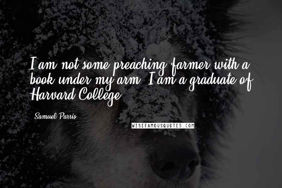 Samuel Parris Quotes: I am not some preaching farmer with a book under my arm; I am a graduate of Harvard College.