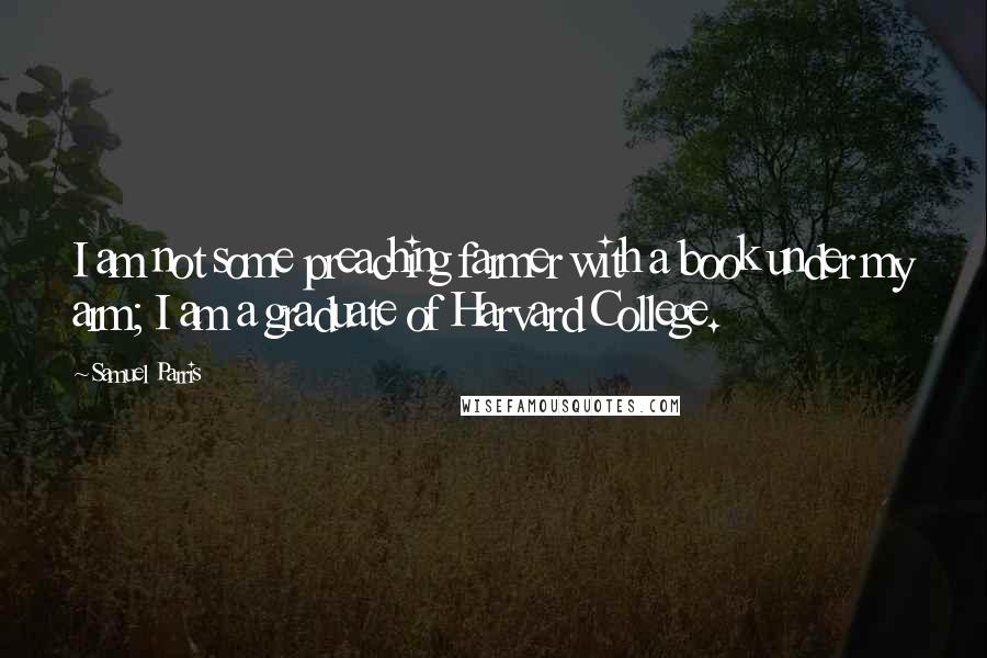 Samuel Parris Quotes: I am not some preaching farmer with a book under my arm; I am a graduate of Harvard College.