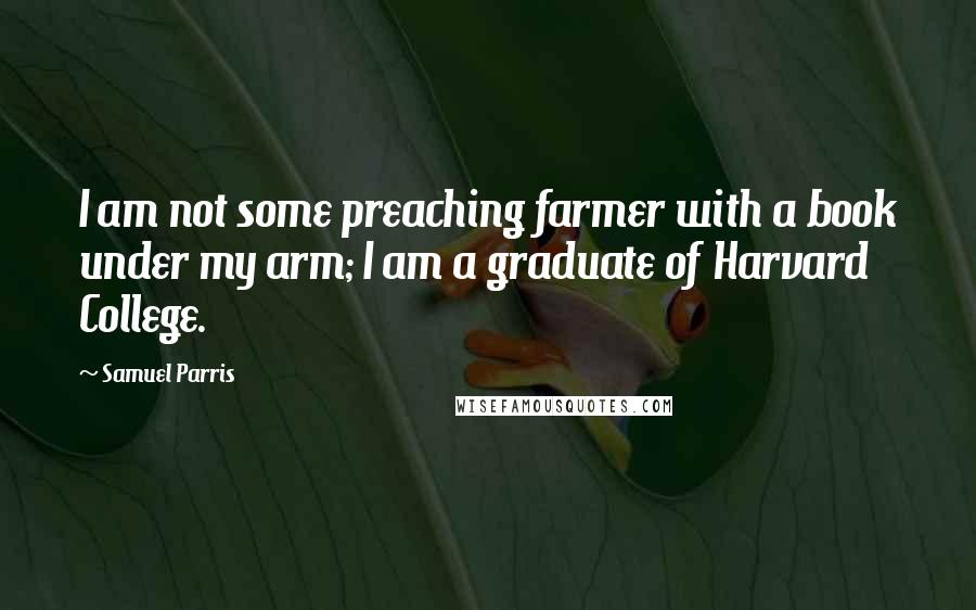 Samuel Parris Quotes: I am not some preaching farmer with a book under my arm; I am a graduate of Harvard College.