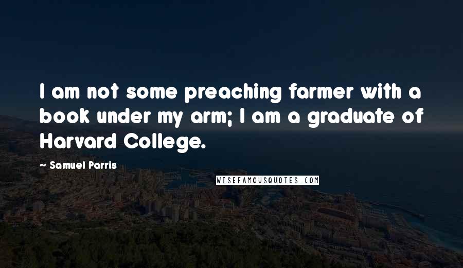 Samuel Parris Quotes: I am not some preaching farmer with a book under my arm; I am a graduate of Harvard College.