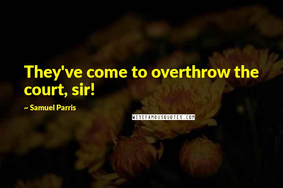 Samuel Parris Quotes: They've come to overthrow the court, sir!