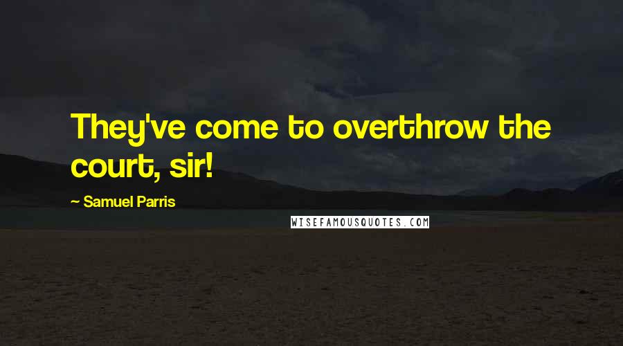 Samuel Parris Quotes: They've come to overthrow the court, sir!