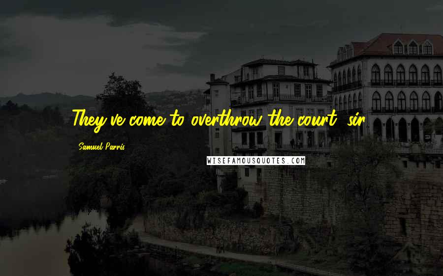 Samuel Parris Quotes: They've come to overthrow the court, sir!