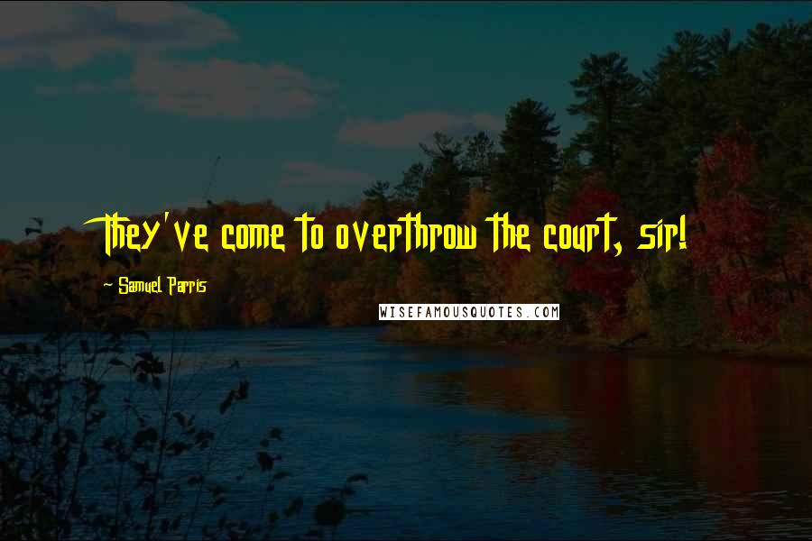Samuel Parris Quotes: They've come to overthrow the court, sir!