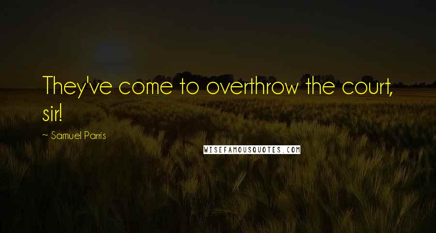Samuel Parris Quotes: They've come to overthrow the court, sir!