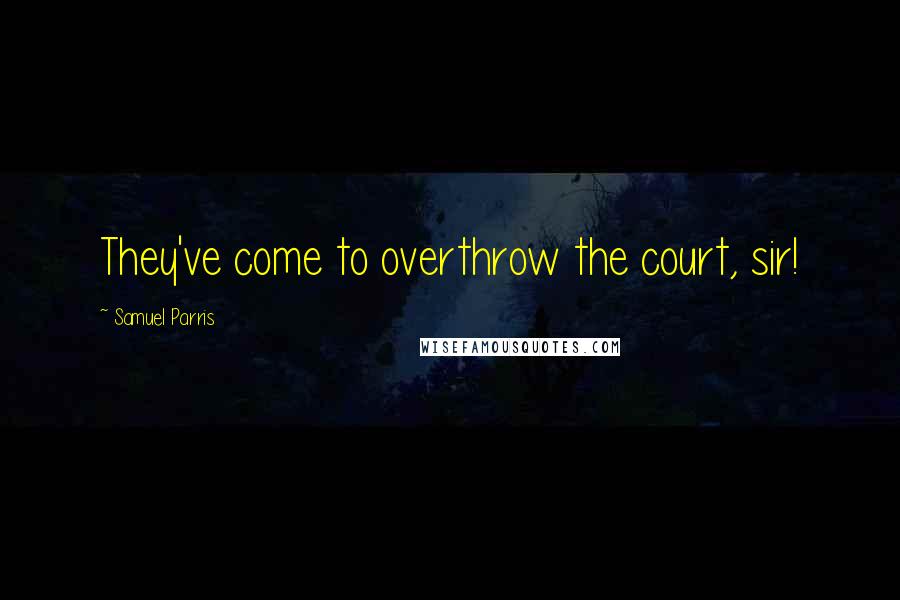 Samuel Parris Quotes: They've come to overthrow the court, sir!