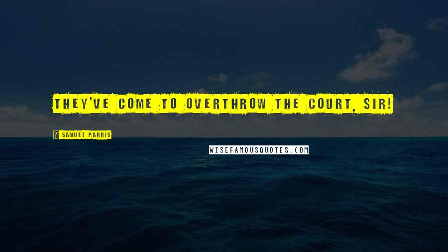 Samuel Parris Quotes: They've come to overthrow the court, sir!