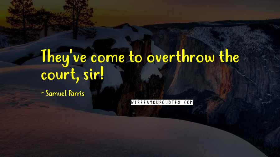 Samuel Parris Quotes: They've come to overthrow the court, sir!