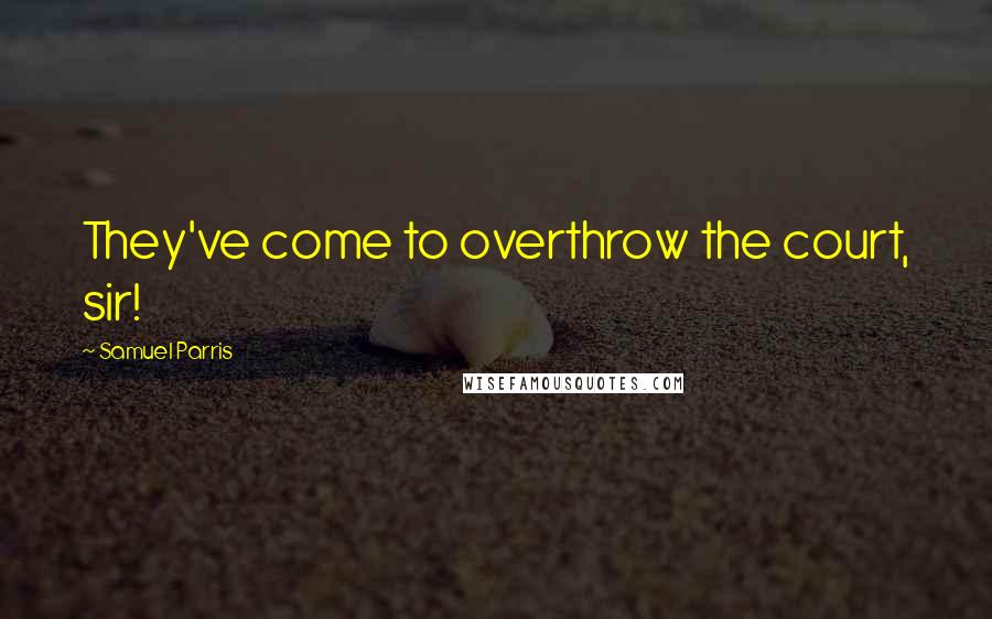 Samuel Parris Quotes: They've come to overthrow the court, sir!