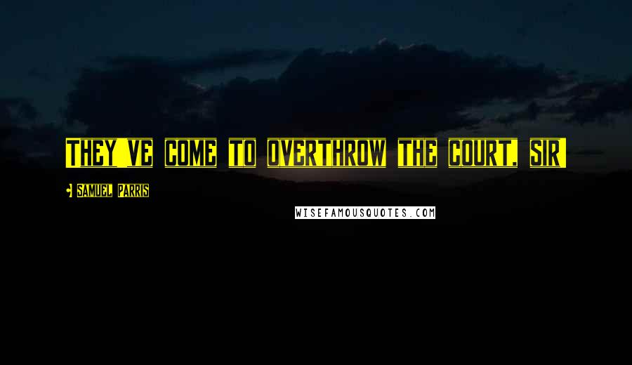 Samuel Parris Quotes: They've come to overthrow the court, sir!