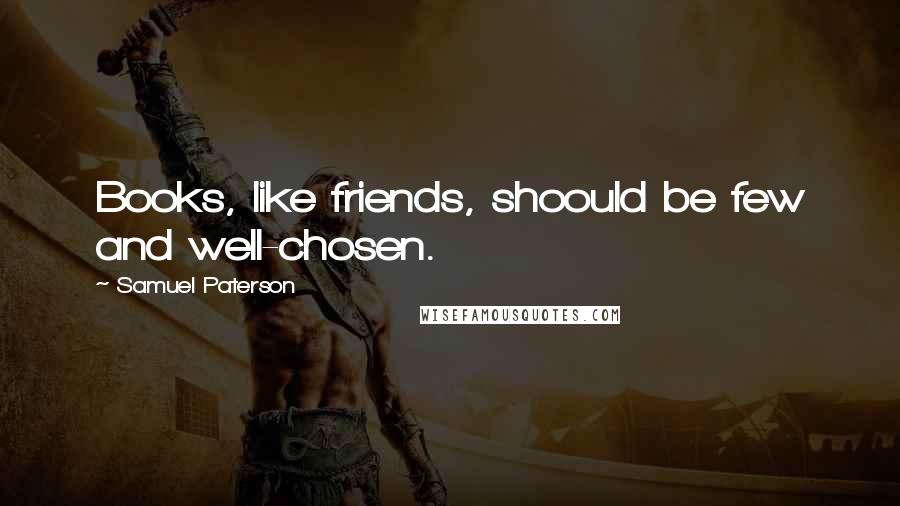 Samuel Paterson Quotes: Books, like friends, shoould be few and well-chosen.