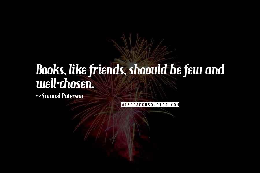 Samuel Paterson Quotes: Books, like friends, shoould be few and well-chosen.