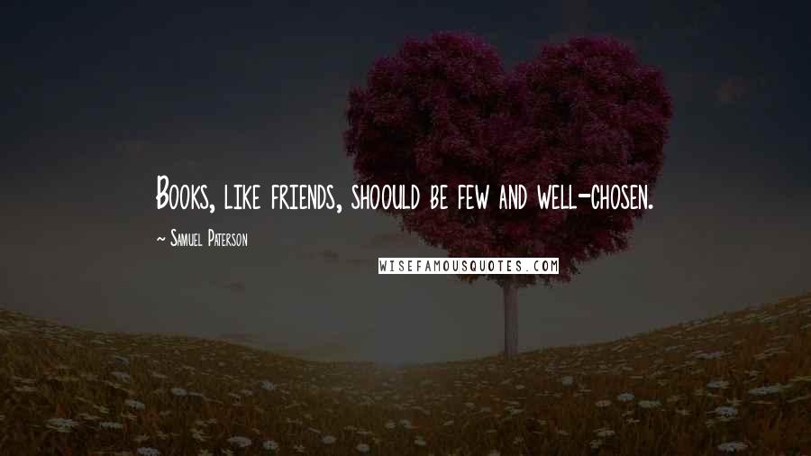 Samuel Paterson Quotes: Books, like friends, shoould be few and well-chosen.