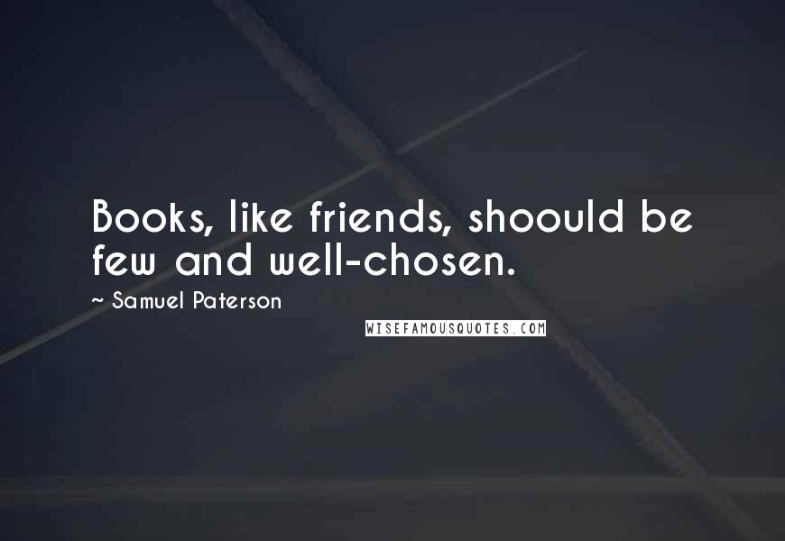 Samuel Paterson Quotes: Books, like friends, shoould be few and well-chosen.