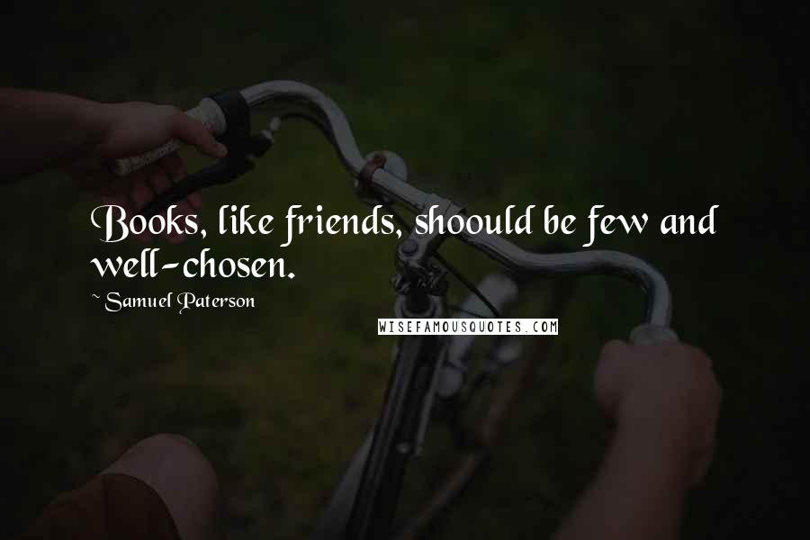 Samuel Paterson Quotes: Books, like friends, shoould be few and well-chosen.