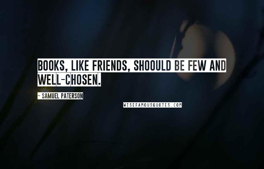 Samuel Paterson Quotes: Books, like friends, shoould be few and well-chosen.