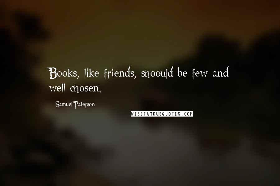 Samuel Paterson Quotes: Books, like friends, shoould be few and well-chosen.