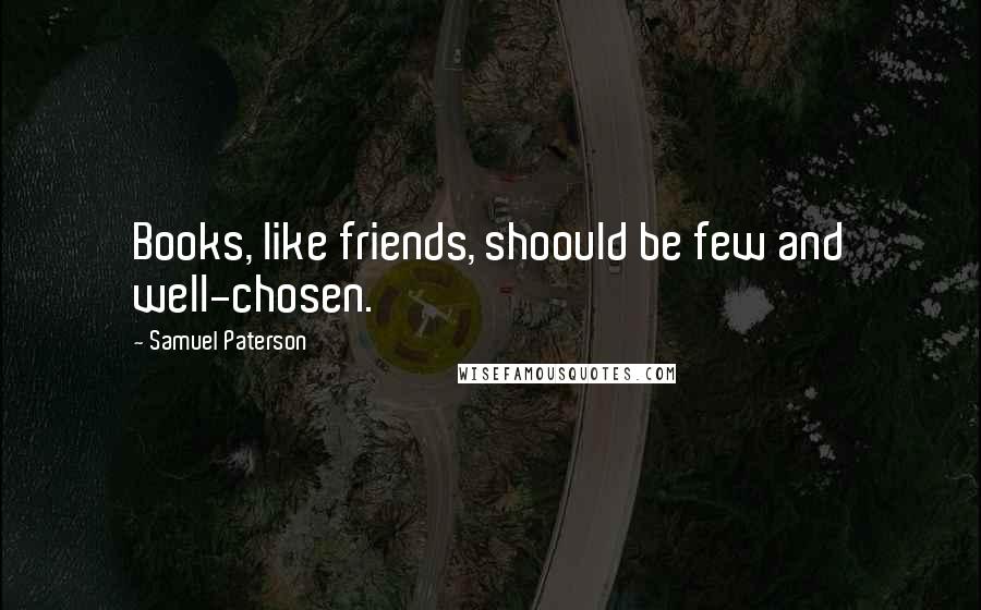 Samuel Paterson Quotes: Books, like friends, shoould be few and well-chosen.