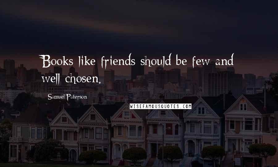 Samuel Paterson Quotes: Books like friends should be few and well-chosen.