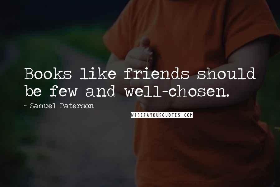 Samuel Paterson Quotes: Books like friends should be few and well-chosen.
