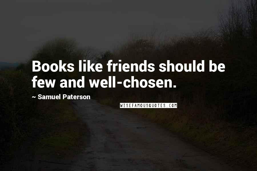 Samuel Paterson Quotes: Books like friends should be few and well-chosen.