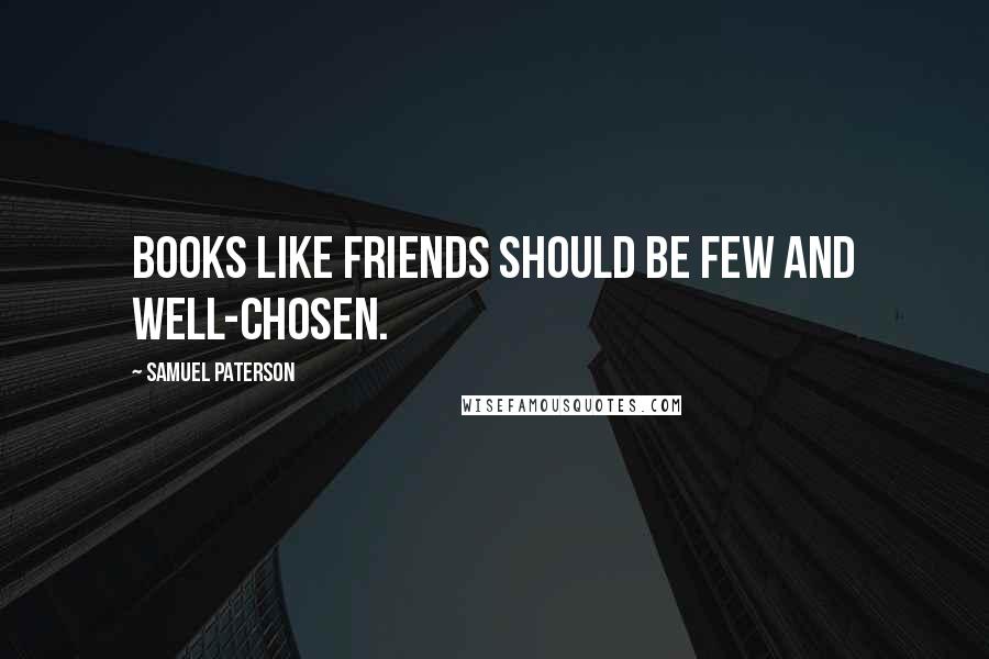 Samuel Paterson Quotes: Books like friends should be few and well-chosen.