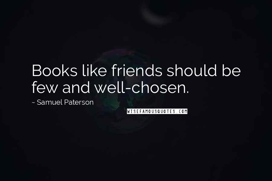 Samuel Paterson Quotes: Books like friends should be few and well-chosen.